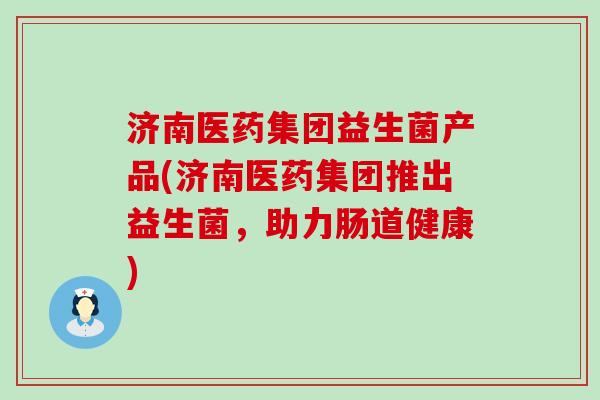 济南医药集团益生菌产品(济南医药集团推出益生菌，助力肠道健康)