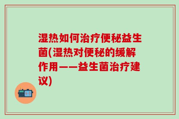湿热如何益生菌(湿热对的缓解作用——益生菌建议)