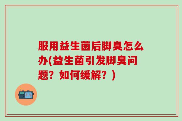 服用益生菌后脚臭怎么办(益生菌引发脚臭问题?如何缓解?) 服用益生菌后脚臭怎么办(益生菌引发脚臭问题?如何缓解?)
