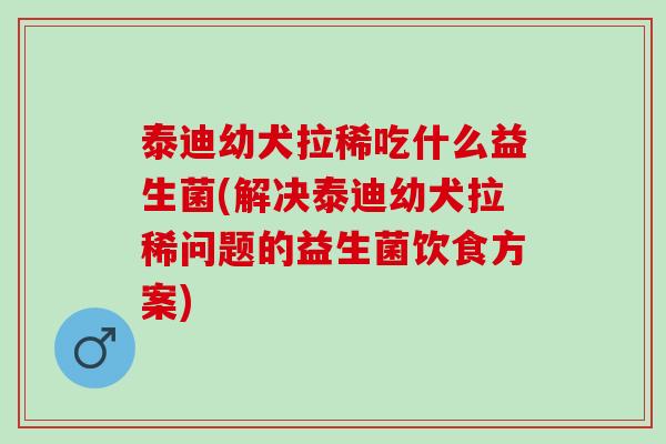 泰迪幼犬拉稀吃什么益生菌(解决泰迪幼犬拉稀问题的益生菌饮食方案)
