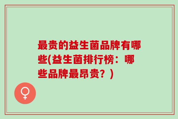 贵的益生菌品牌有哪些(益生菌排行榜：哪些品牌昂贵？)