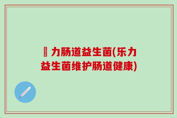 樂力肠道益生菌(乐力益生菌维护肠道健康)