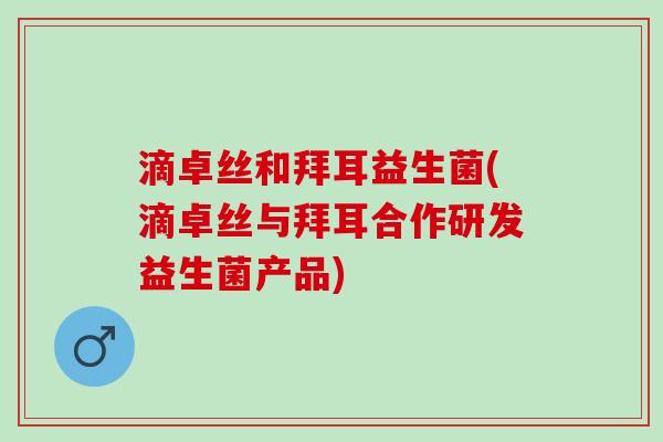 滴卓丝和拜耳益生菌(滴卓丝与拜耳合作研发益生菌产品)
