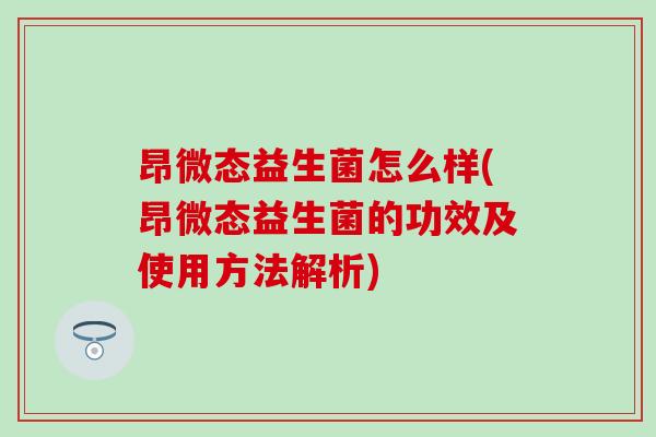 昂微态益生菌怎么样(昂微态益生菌的功效及使用方法解析)