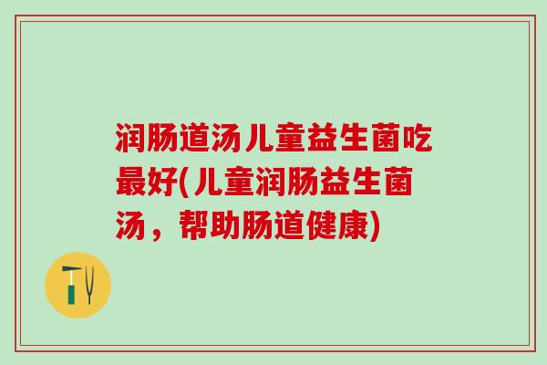 润肠道汤儿童益生菌吃好(儿童润肠益生菌汤，帮助肠道健康)