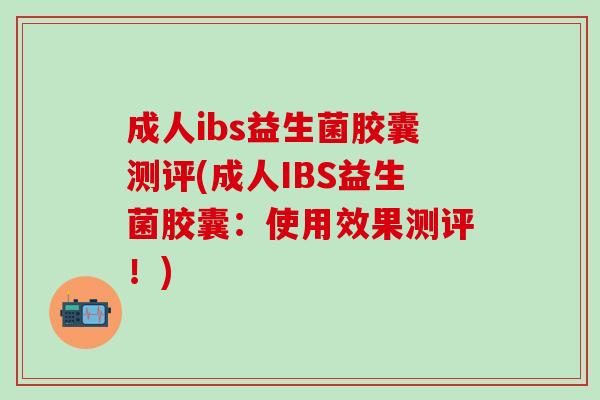 成人ibs益生菌胶囊测评(成人IBS益生菌胶囊：使用效果测评！)