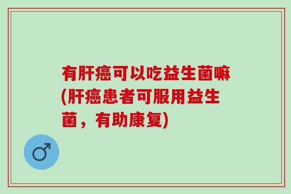 有可以吃益生菌嘛(患者可服用益生菌，有助康复)