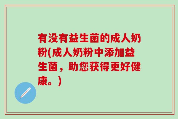有没有益生菌的成人奶粉(成人奶粉中添加益生菌，助您获得更好健康。)