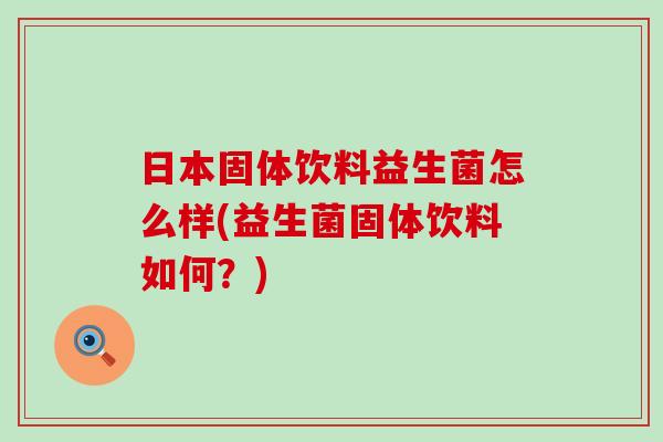 日本固体饮料益生菌怎么样(益生菌固体饮料如何？)