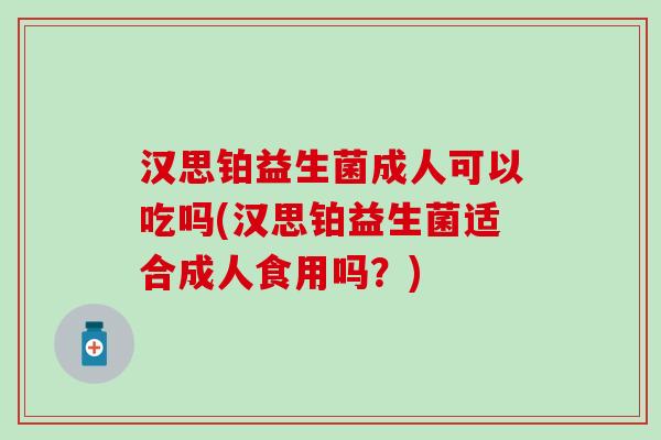 汉思铂益生菌成人可以吃吗(汉思铂益生菌适合成人食用吗？)