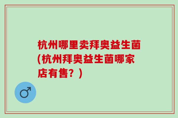 杭州哪里卖拜奥益生菌(杭州拜奥益生菌哪家店有售？)