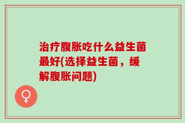 吃什么益生菌好(选择益生菌，缓解问题)