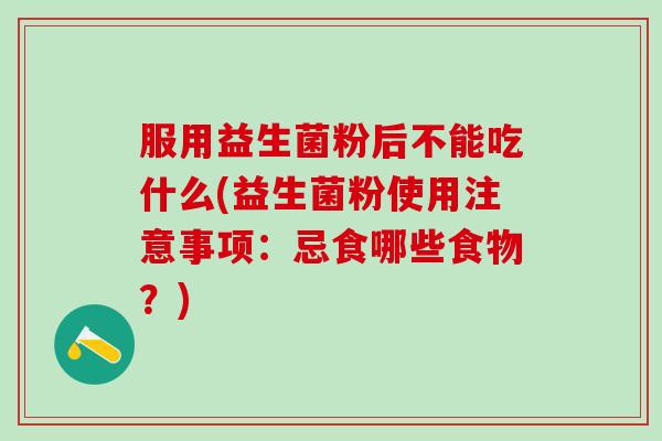 服用益生菌粉后不能吃什么(益生菌粉使用注意事项:忌食哪些食物?) 服用益生菌粉后不能吃什么(益生菌粉使用注意事项:忌食哪些食物?)