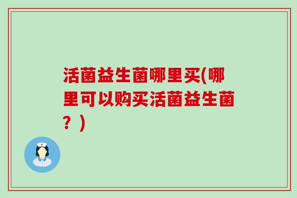 活菌益生菌哪里买(哪里可以购买活菌益生菌？)