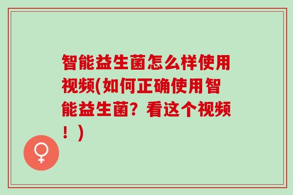 智能益生菌怎么样使用视频(如何正确使用智能益生菌？看这个视频！)