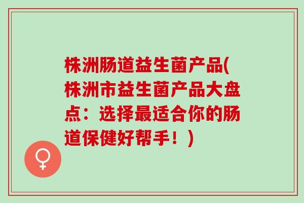 株洲肠道益生菌产品(株洲市益生菌产品大盘点：选择适合你的肠道保健好帮手！)