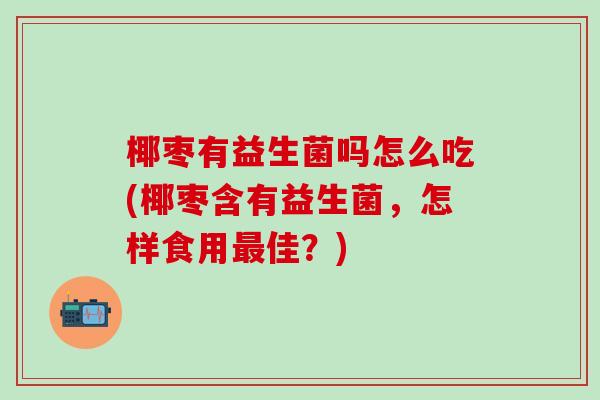 椰枣有益生菌吗怎么吃(椰枣含有益生菌，怎样食用佳？)