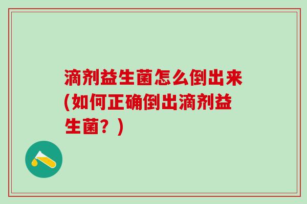 滴剂益生菌怎么倒出来(如何正确倒出滴剂益生菌？)