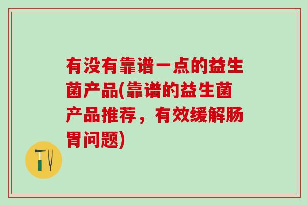 有没有靠谱一点的益生菌产品(靠谱的益生菌产品推荐，有效缓解肠胃问题)