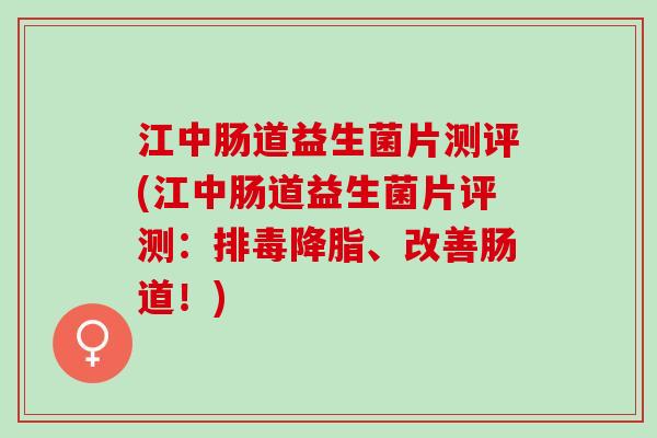 江中肠道益生菌片测评(江中肠道益生菌片评测：、改善肠道！)