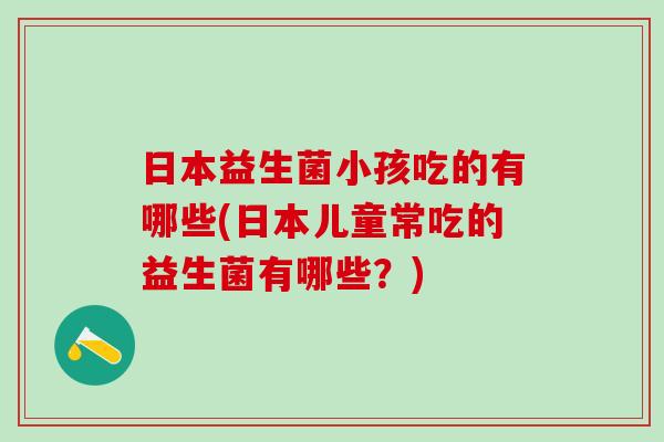 日本益生菌小孩吃的有哪些(日本儿童常吃的益生菌有哪些？)