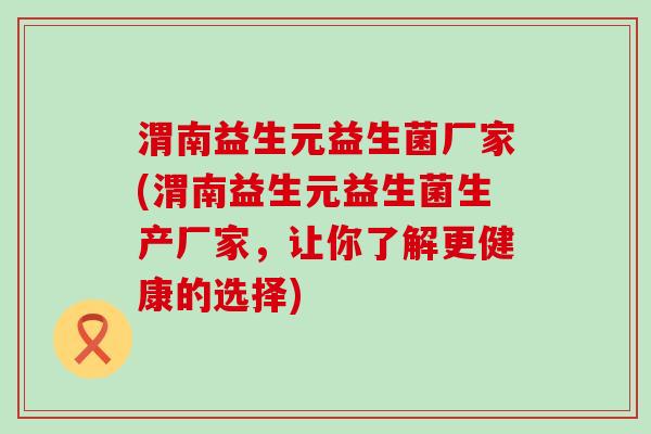 渭南益生元益生菌厂家(渭南益生元益生菌生产厂家，让你了解更健康的选择)