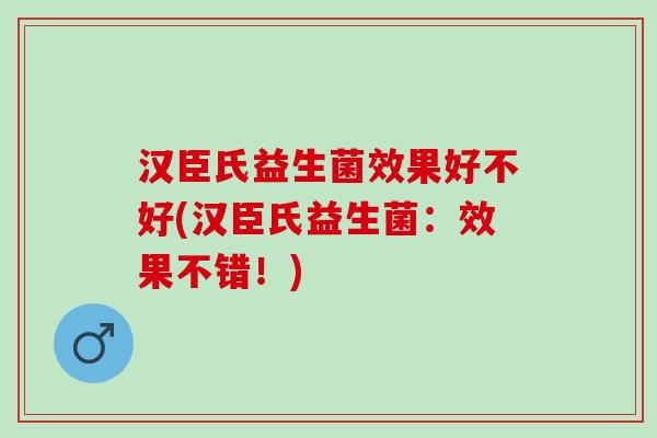 汉臣氏益生菌效果好不好(汉臣氏益生菌：效果不错！)