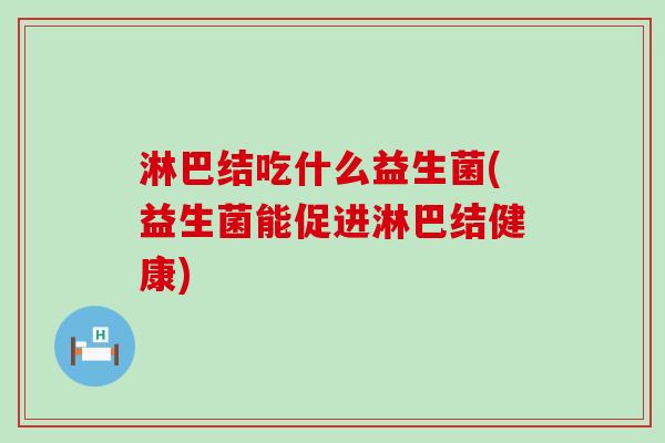 淋巴结吃什么益生菌(益生菌能促进淋巴结健康)
