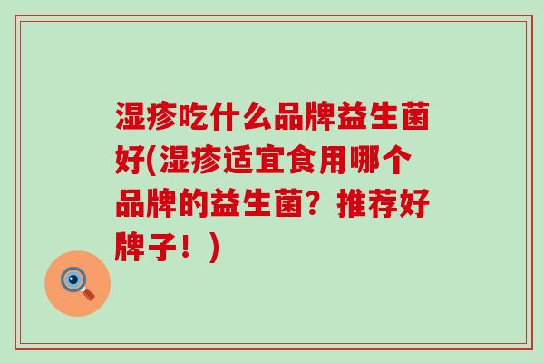 吃什么品牌益生菌好(适宜食用哪个品牌的益生菌?推荐好牌子!) 吃什么品牌益生菌好(适宜食用哪个品牌的益生菌?推荐好牌子!)