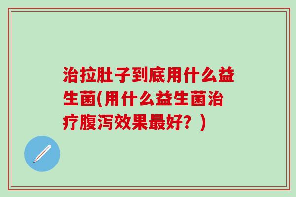 拉肚子到底用什么益生菌(用什么益生菌效果好？)