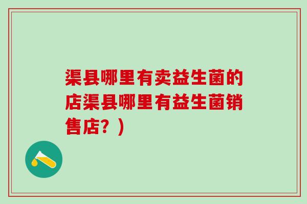 渠县哪里有卖益生菌的店渠县哪里有益生菌销售店？)