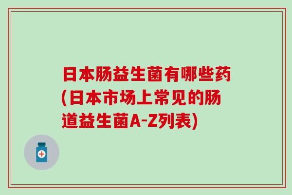 日本肠益生菌有哪些药(日本市场上常见的肠道益生菌A-Z列表) 日本肠益生菌有哪些药(日本市场上常见的肠道益生菌A-Z列表)