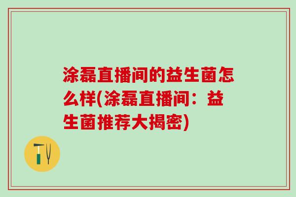 涂磊直播间的益生菌怎么样(涂磊直播间：益生菌推荐大揭密)