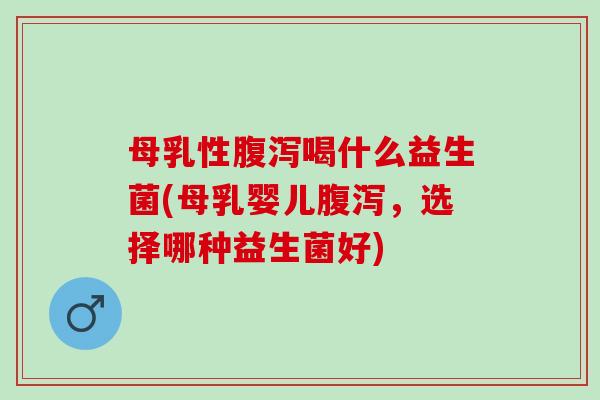 母乳性喝什么益生菌(母乳婴儿，选择哪种益生菌好)