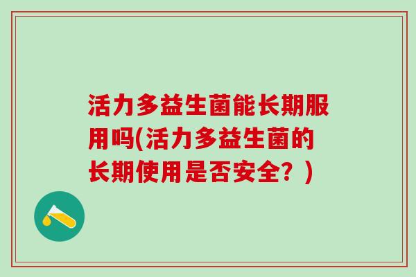 活力多益生菌能长期服用吗(活力多益生菌的长期使用是否安全？)