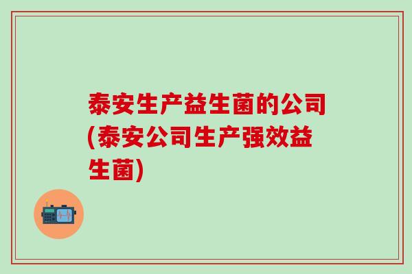 泰安生产益生菌的公司(泰安公司生产强效益生菌)