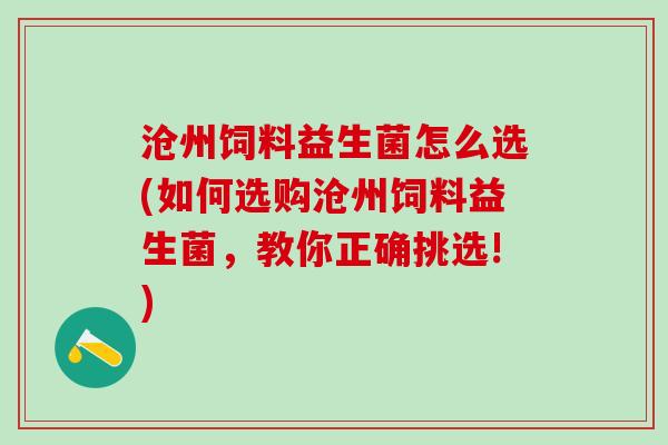 沧州饲料益生菌怎么选(如何选购沧州饲料益生菌，教你正确挑选!)