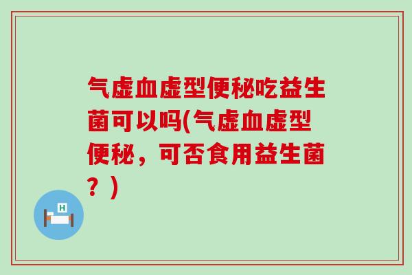 气虚虚型吃益生菌可以吗(气虚虚型，可否食用益生菌？)