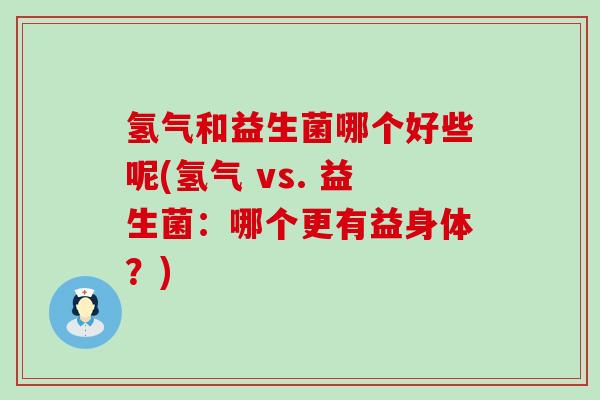 氢气和益生菌哪个好些呢(氢气 vs. 益生菌：哪个更有益身体？)