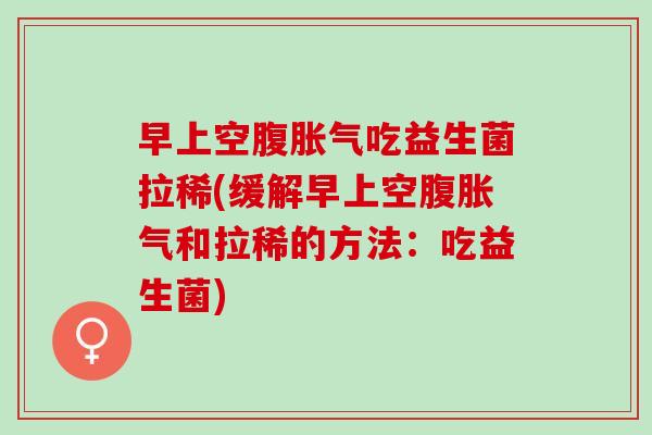 早上空腹吃益生菌拉稀(缓解早上空腹和拉稀的方法：吃益生菌)