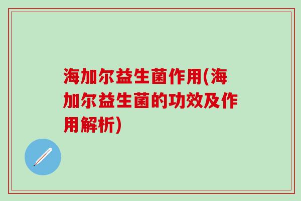 海加尔益生菌作用(海加尔益生菌的功效及作用解析)