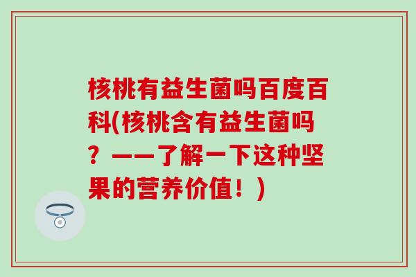 核桃有益生菌吗百度百科(核桃含有益生菌吗？——了解一下这种坚果的营养价值！)