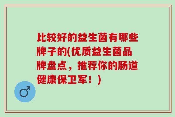比较好的益生菌有哪些牌子的(优质益生菌品牌盘点，推荐你的肠道健康保卫军！)