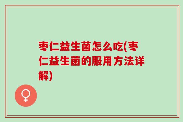 枣仁益生菌怎么吃(枣仁益生菌的服用方法详解)