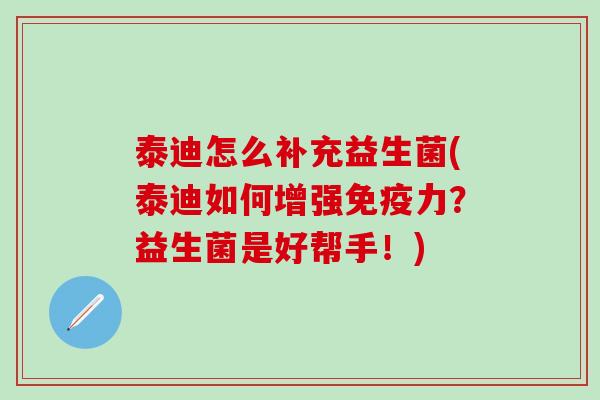 泰迪怎么补充益生菌(泰迪如何增强力？益生菌是好帮手！)