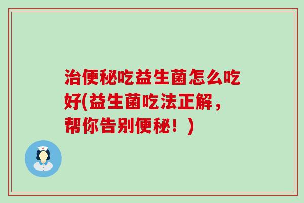 吃益生菌怎么吃好(益生菌吃法正解，帮你告别！)