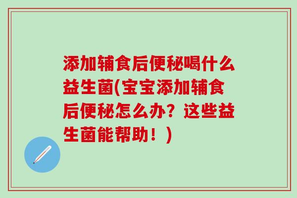 添加辅食后喝什么益生菌(宝宝添加辅食后怎么办？这些益生菌能帮助！)