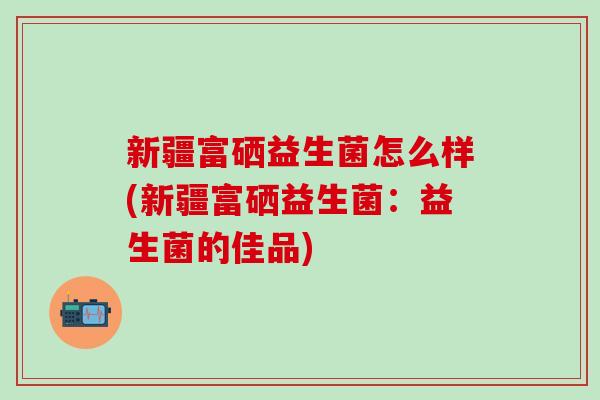 新疆富硒益生菌怎么样(新疆富硒益生菌：益生菌的佳品)
