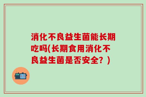 益生菌能长期吃吗(长期食用益生菌是否安全？)