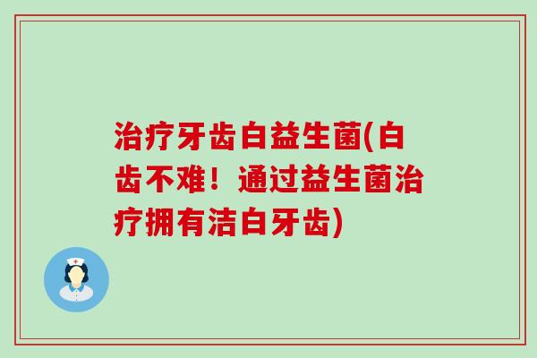 牙齿白益生菌(白齿不难！通过益生菌拥有洁白牙齿)